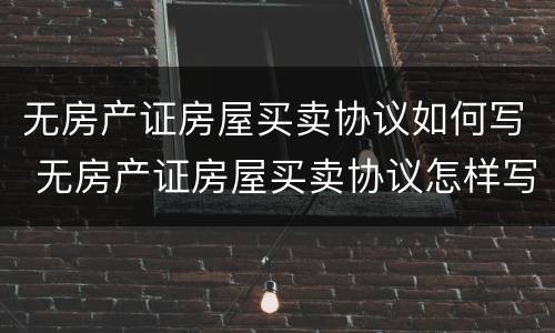 无房产证房屋买卖协议如何写 无房产证房屋买卖协议怎样写