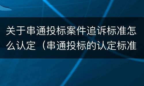 关于串通投标案件追诉标准怎么认定（串通投标的认定标准）