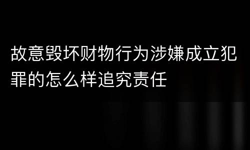 故意毁坏财物行为涉嫌成立犯罪的怎么样追究责任