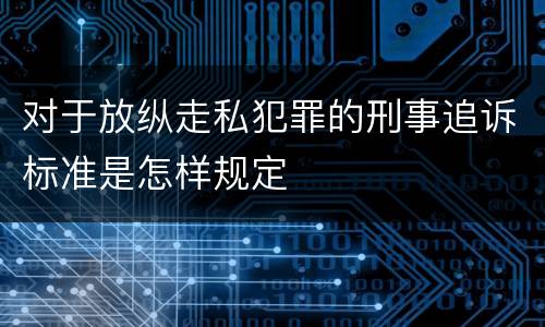 对于放纵走私犯罪的刑事追诉标准是怎样规定