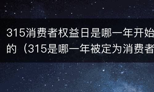 315消费者权益日是哪一年开始的（315是哪一年被定为消费者权益日的）