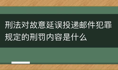 刑法对故意延误投递邮件犯罪规定的刑罚内容是什么