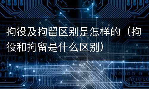 拘役及拘留区别是怎样的（拘役和拘留是什么区别）