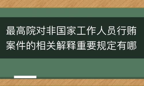 最高院对非国家工作人员行贿案件的相关解释重要规定有哪些