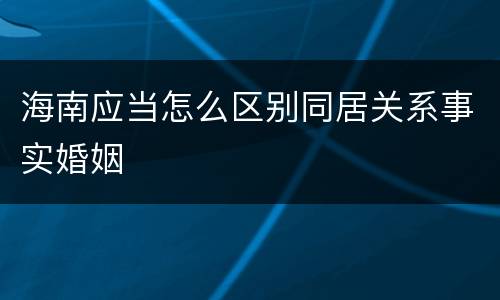 海南应当怎么区别同居关系事实婚姻