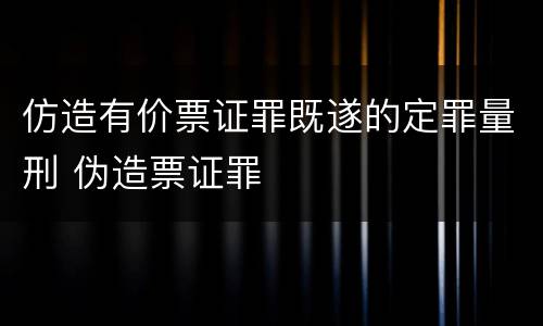 仿造有价票证罪既遂的定罪量刑 伪造票证罪