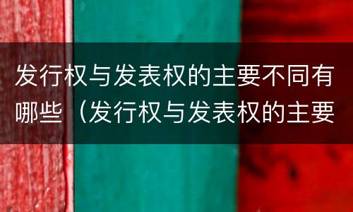 发行权与发表权的主要不同有哪些（发行权与发表权的主要不同有哪些特点）