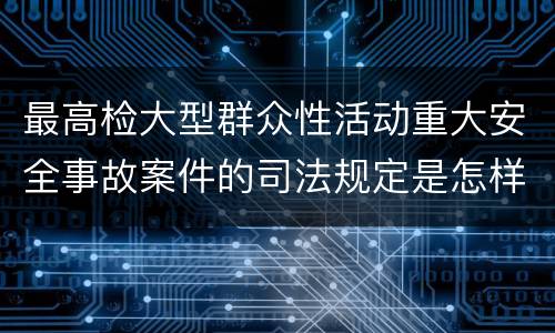 最高检大型群众性活动重大安全事故案件的司法规定是怎样的