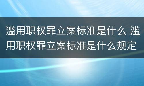 滥用职权罪立案标准是什么 滥用职权罪立案标准是什么规定