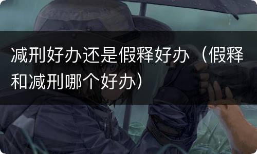 减刑好办还是假释好办（假释和减刑哪个好办）