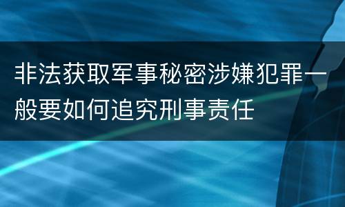 非法获取军事秘密涉嫌犯罪一般要如何追究刑事责任