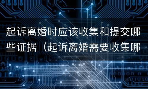起诉离婚时应该收集和提交哪些证据（起诉离婚需要收集哪些证据）
