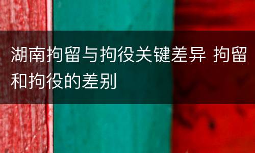 湖南拘留与拘役关键差异 拘留和拘役的差别