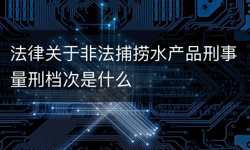 法律关于非法捕捞水产品刑事量刑档次是什么