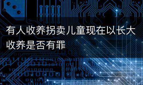 有人收养拐卖儿童现在以长大收养是否有罪