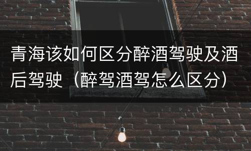 青海该如何区分醉酒驾驶及酒后驾驶（醉驾酒驾怎么区分）