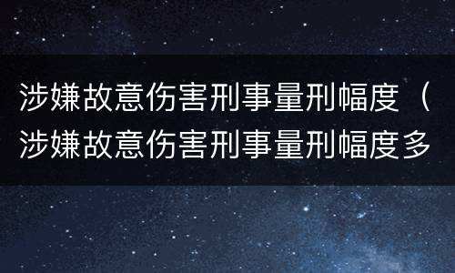 涉嫌故意伤害刑事量刑幅度（涉嫌故意伤害刑事量刑幅度多大）