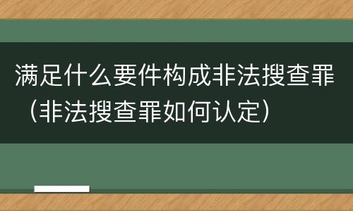 满足什么要件构成非法搜查罪（非法搜查罪如何认定）