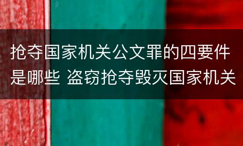 抢夺国家机关公文罪的四要件是哪些 盗窃抢夺毁灭国家机关公文罪的法律规定
