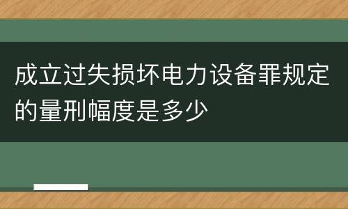 成立过失损坏电力设备罪规定的量刑幅度是多少