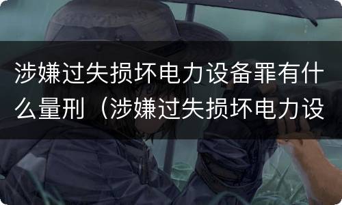 涉嫌过失损坏电力设备罪有什么量刑（涉嫌过失损坏电力设备罪有什么量刑标准）