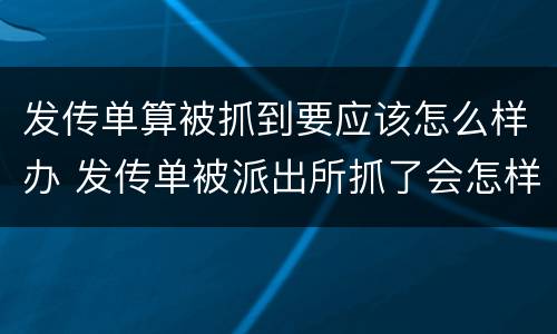 发传单算被抓到要应该怎么样办 发传单被派出所抓了会怎样