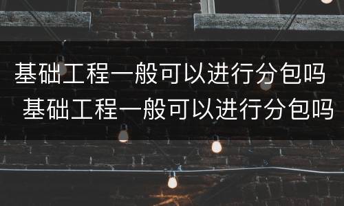 基础工程一般可以进行分包吗 基础工程一般可以进行分包吗