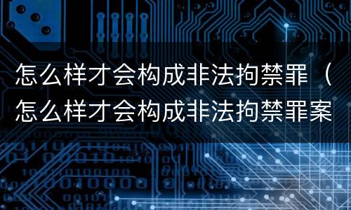 怎么样才会构成非法拘禁罪（怎么样才会构成非法拘禁罪案例）