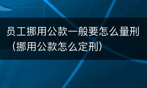 员工挪用公款一般要怎么量刑（挪用公款怎么定刑）