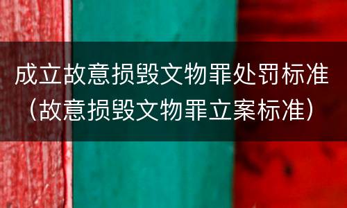 成立故意损毁文物罪处罚标准（故意损毁文物罪立案标准）
