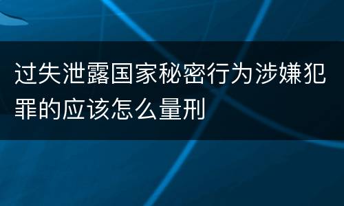 过失泄露国家秘密行为涉嫌犯罪的应该怎么量刑