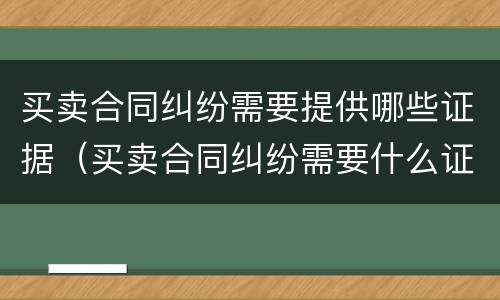 买卖合同纠纷需要提供哪些证据（买卖合同纠纷需要什么证据）