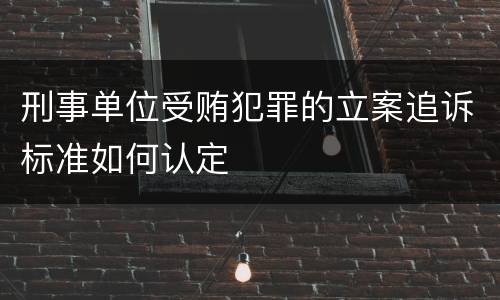 刑事单位受贿犯罪的立案追诉标准如何认定