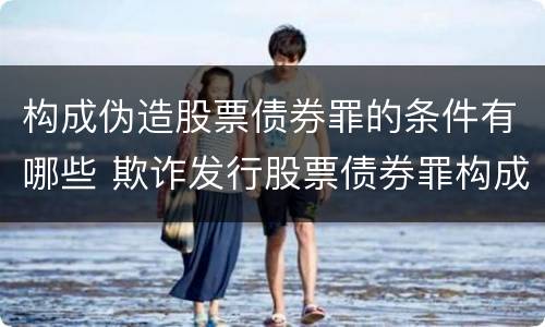 构成伪造股票债券罪的条件有哪些 欺诈发行股票债券罪构成要件