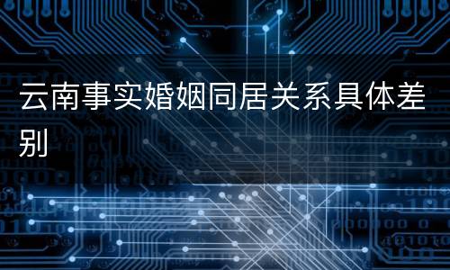 云南事实婚姻同居关系具体差别