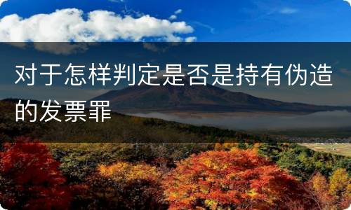 对于怎样判定是否是持有伪造的发票罪