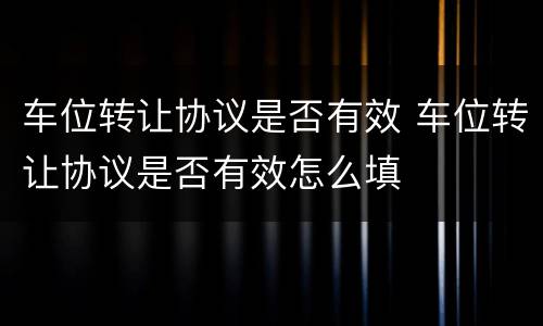 车位转让协议是否有效 车位转让协议是否有效怎么填