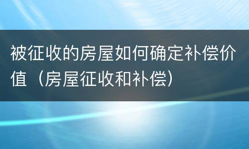 被征收的房屋如何确定补偿价值（房屋征收和补偿）