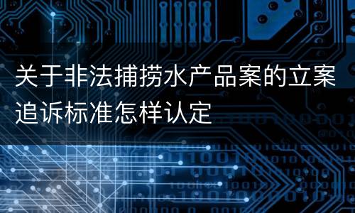 关于非法捕捞水产品案的立案追诉标准怎样认定