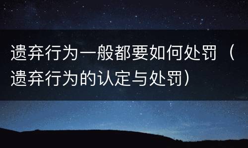 遗弃行为一般都要如何处罚（遗弃行为的认定与处罚）