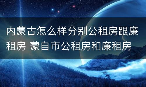 内蒙古怎么样分别公租房跟廉租房 蒙自市公租房和廉租房