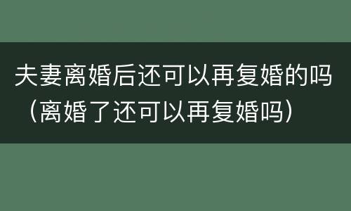 夫妻离婚后还可以再复婚的吗（离婚了还可以再复婚吗）