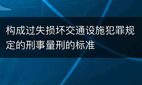 构成过失损坏交通设施犯罪规定的刑事量刑的标准