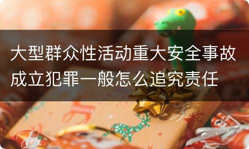 大型群众性活动重大安全事故成立犯罪一般怎么追究责任