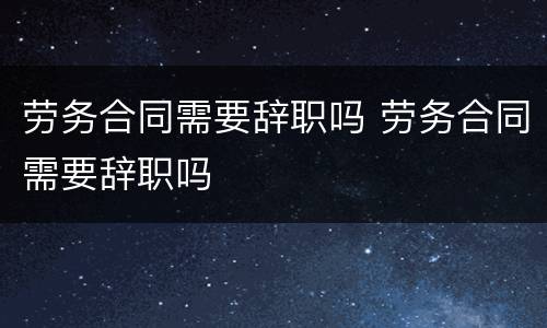 劳务合同需要辞职吗 劳务合同需要辞职吗