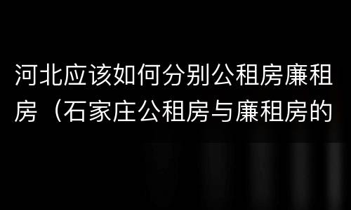 河北应该如何分别公租房廉租房（石家庄公租房与廉租房的区别）