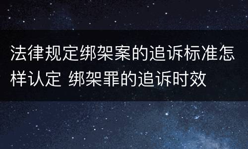 法律规定绑架案的追诉标准怎样认定 绑架罪的追诉时效