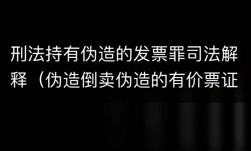 刑法持有伪造的发票罪司法解释（伪造倒卖伪造的有价票证罪司法解释）