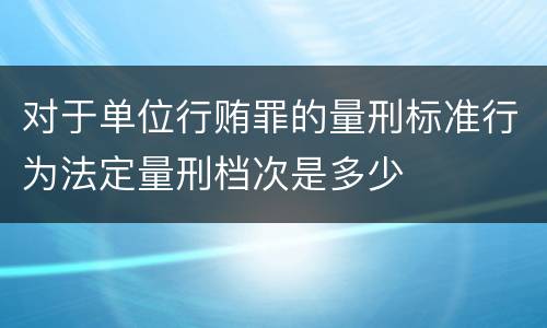 对于单位行贿罪的量刑标准行为法定量刑档次是多少