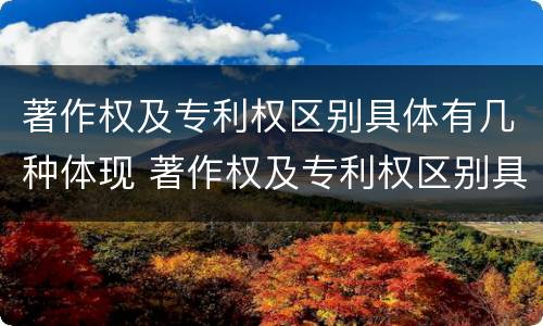 著作权及专利权区别具体有几种体现 著作权及专利权区别具体有几种体现形式